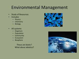 Environmental Management
• Study of Resources
• Includes
– Physics
– Chemistry
– Biology
• All systems
– Organism
– Population
– Community
– Ecosystem
– Biosphere
These are biotic?
What about abiotics?
 