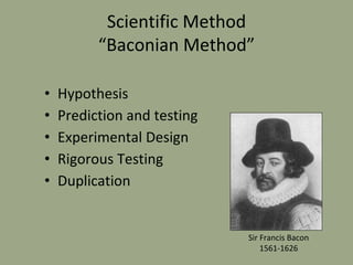 Scientific Method
“Baconian Method”
• Hypothesis
• Prediction and testing
• Experimental Design
• Rigorous Testing
• Duplication
Sir Francis Bacon
1561-1626
 