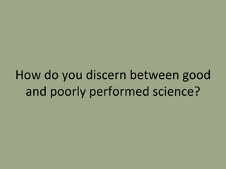 How do you discern between good
and poorly performed science?
 