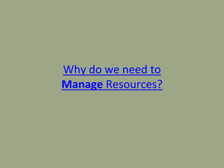 Why do we need to
Manage Resources?
 