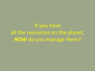 If you have
all the resources on the planet,
HOW do you manage them?
 