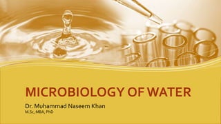 MICROBIOLOGY OF WATER
Dr. Muhammad Naseem Khan
M.Sc, MBA, PhD
 