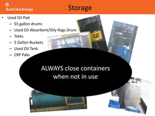 • Used Oil Pad
– 55 gallon drums
– Used Oil Absorbent/Oily Rags Drum
– Totes
– 5 Gallon Buckets
– Used Oil Tank
– CRP Paks
Storage
ALWAYS close containers
when not in use
 