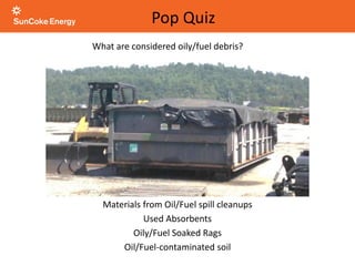 What are considered oily/fuel debris?
Pop Quiz
Materials from Oil/Fuel spill cleanups
Used Absorbents
Oily/Fuel Soaked Rags
Oil/Fuel-contaminated soil
 