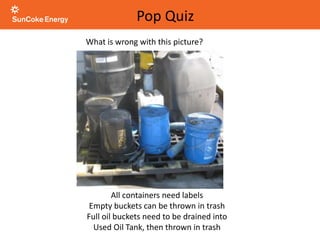 What is wrong with this picture?
Pop Quiz
All containers need labels
Empty buckets can be thrown in trash
Full oil buckets need to be drained into
Used Oil Tank, then thrown in trash
 