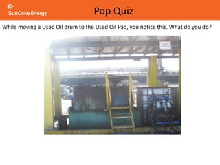 While moving a Used Oil drum to the Used Oil Pad, you notice this. What do you do?
Pop Quiz
 