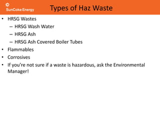 • HRSG Wastes
– HRSG Wash Water
– HRSG Ash
– HRSG Ash Covered Boiler Tubes
• Flammables
• Corrosives
• If you’re not sure if a waste is hazardous, ask the Environmental
Manager!
Types of Haz Waste
 