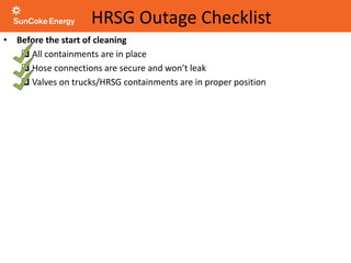 HRSG Outage Checklist
• Before the start of cleaning
 All containments are in place
 Hose connections are secure and won’t leak
 Valves on trucks/HRSG containments are in proper position
 