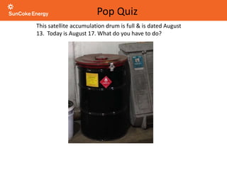 This satellite accumulation drum is full & is dated August
13. Today is August 17. What do you have to do?
Pop Quiz
 