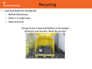 You go to put a lead acid battery in the proper
container and see this. What do you do?
Recycling
• Lead Acid Batteries Storage Bin
– Behind Warehouse
– Stack in a single layer
– Tape terminals
 