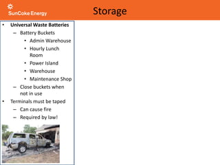 • Universal Waste Batteries
– Battery Buckets
• Admin Warehouse
• Hourly Lunch
Room
• Power Island
• Warehouse
• Maintenance Shop
– Close buckets when
not in use
• Terminals must be taped
– Can cause fire
– Required by law!
Storage
 