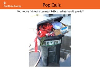You notice this trash can near FGD 1. What should you do?
Pop Quiz
 