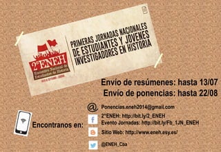 Envío de resúmenes: hasta 13/07
Envío de ponencias: hasta 22/08
Encontranos en:
2°ENEH: http://bit.ly/2_ENEH
Evento Jornadas: http://bit.ly/Fb_1JN_ENEH
Sitio Web: http://www.eneh.esy.es/
@ENEH_Cba
Ponencias.eneh2014@gmail.com
 
