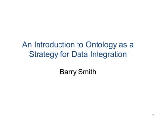An Introduction to Ontology as a
 Strategy for Data Integration

          Barry Smith




                                   1
 