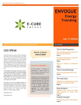 ENVOGUE | ENERGY TRENDING | Issue2 1
Ask | Innovate | Reduce
ENVOGUE
Energy
Trending
July’14 Edition
ENERGY EFFICIENCY | NEW CHALLENGES | NEW PERSPECTIVES IN THIS ISSUE
It has been quite a hectic and busy schedule
for most of us at E-Cube Energy. Our audit
team is almost done with a 6 month long
assignment of auditing over 4000 motors
across 4 manufacturing locations, while our
development team back in Kolkata has been
busy wrapping up the preparations for the
launch of EnView Motor Tool- Independent
cloud based motor performance assessment
tool.
In this edition of EnVogue of we have tried to
cover pretty interesting mix of topics ranging
from the role of data analytics in driving
energy efficiency to policy issues around the
PAT scheme. We at E-Cube Energy aspire to
change the way energy efficiency services
are sought and delivered.
EnVogue is one of our multiple initiatives in
being able to do so. We would be happy to
have your feedback on the content covered
and areas where you would like our editorial
team to focus on in some of the next
editions. Till then happy reading!
Efficiently Yours,
Umesh Bhutoria
CEO SPEAK
The E-Cube Perspective
Why mandating energy audits won’t
foster energy efficiency?
Page 2
Innovate to lead- How to make PAT
Scheme bigger & better?
Page 3
Pricing of ESCerts & Abatement
Costs?
Page 4
The E-Cube Advantage
H Plant Energy Optimizations Tool
Page 5
The India story
Challenges to implementing energy
efficiency in Iron & Steel sector
Page 6
Data Analytics
Highlights from survey and white
paper released on Energy Data
Analytics
Page 7
Food for thought!
Why should your firm invest in Data?
Page 8
Innovation Highlight!!
E-Cube Energy is working on
developing a cloud based H
Plant energy optimization tool
for the Textile Industry.
H Plants consume about 15% of
total electricity consumption of
a typical spinning mill. This tool
empowers energy managers on
optimizing energy consumption
in the H Plants while also
introducing them to data driven
approach to drive energy
efficiency within their individual
plants.
.
Sector in focus:
Iron & Steel
 
