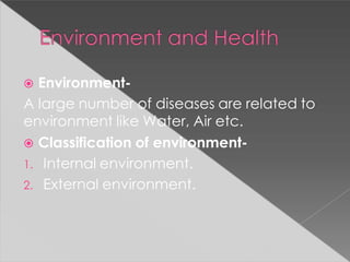  Environment-
A large number of diseases are related to
environment like Water, Air etc.
 Classification of environment-
1. Internal environment.
2. External environment.
 