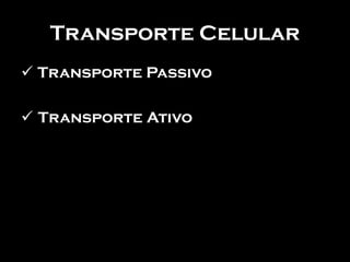 Transporte Celular
 Transporte Passivo

 Transporte Ativo
 