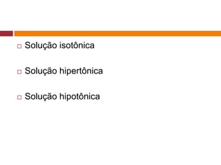  Solução isotônica
 Solução hipertônica
 Solução hipotônica
 