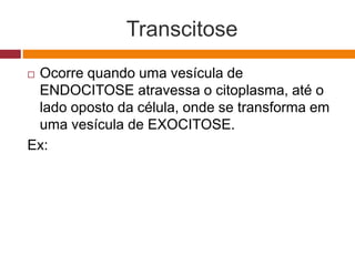 Transcitose
 Ocorre quando uma vesícula de
ENDOCITOSE atravessa o citoplasma, até o
lado oposto da célula, onde se transforma em
uma vesícula de EXOCITOSE.
Ex:
 