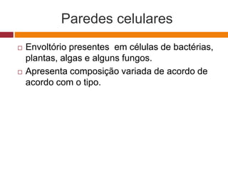 Paredes celulares
 Envoltório presentes em células de bactérias,
plantas, algas e alguns fungos.
 Apresenta composição variada de acordo de
acordo com o tipo.
 