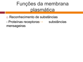 Funções da membrana
plasmática
 Reconhecimento de substâncias
- Proteínas receptoras substâncias
mensageiras
 