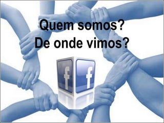 Quem somos?
De onde vimos?
 