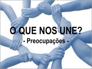 O QUE NOS UNE?
- Preocupações -
 