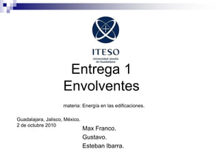               Entrega 1            Envolventesmateria: Energía en las edificaciones.Guadalajara, Jalisco, México. 2 de octubre 2010 Max Franco. Gustavo. Esteban Ibarra. 