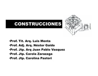 CONSTRUCCIONES
•Prof. Tit. Arq. Luis Menta
•Prof. Adj. Arq. Néstor Gaido
•Prof. Jtp. Arq Juan Pablo Vasquez
•Prof. Jtp. Carola Zarazaga
•Prof. Jtp. Carolina Pastori
 