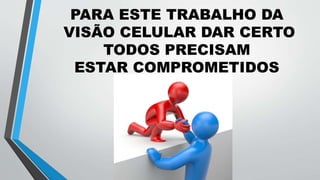 PARA ESTE TRABALHO DA
VISÃO CELULAR DAR CERTO
TODOS PRECISAM
ESTAR COMPROMETIDOS
 
