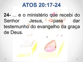 ATOS 20:17-24
24- ... e o ministério que recebi do
Senhor       Jesus,     para     dar
testemunho do evangelho da graça
de Deus.
 