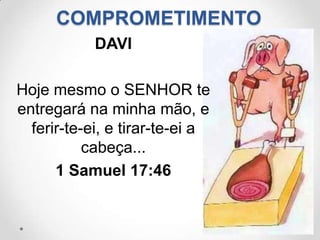 COMPROMETIMENTO
            DAVI

Hoje mesmo o SENHOR te
entregará na minha mão, e
  ferir-te-ei, e tirar-te-ei a
           cabeça...
      1 Samuel 17:46
 