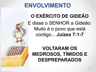 ENVOLVIMENTO
 O EXÉRCITO DE GIDEÃO
E disse o SENHOR a Gideão:
   Muito é o povo que está
    contigo... Juízes 7:1-7

    VOLTARAM OS
 MEDROSOS, TÍMIDOS E
   DESPREPARADOS
 