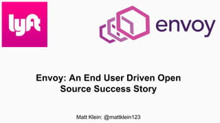 Envoy: An End User Driven Open
Source Success Story
Matt Klein: @mattklein123
 