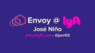 Envoy @ ft
José Niño
jnino@lyft.com - @junr03
 