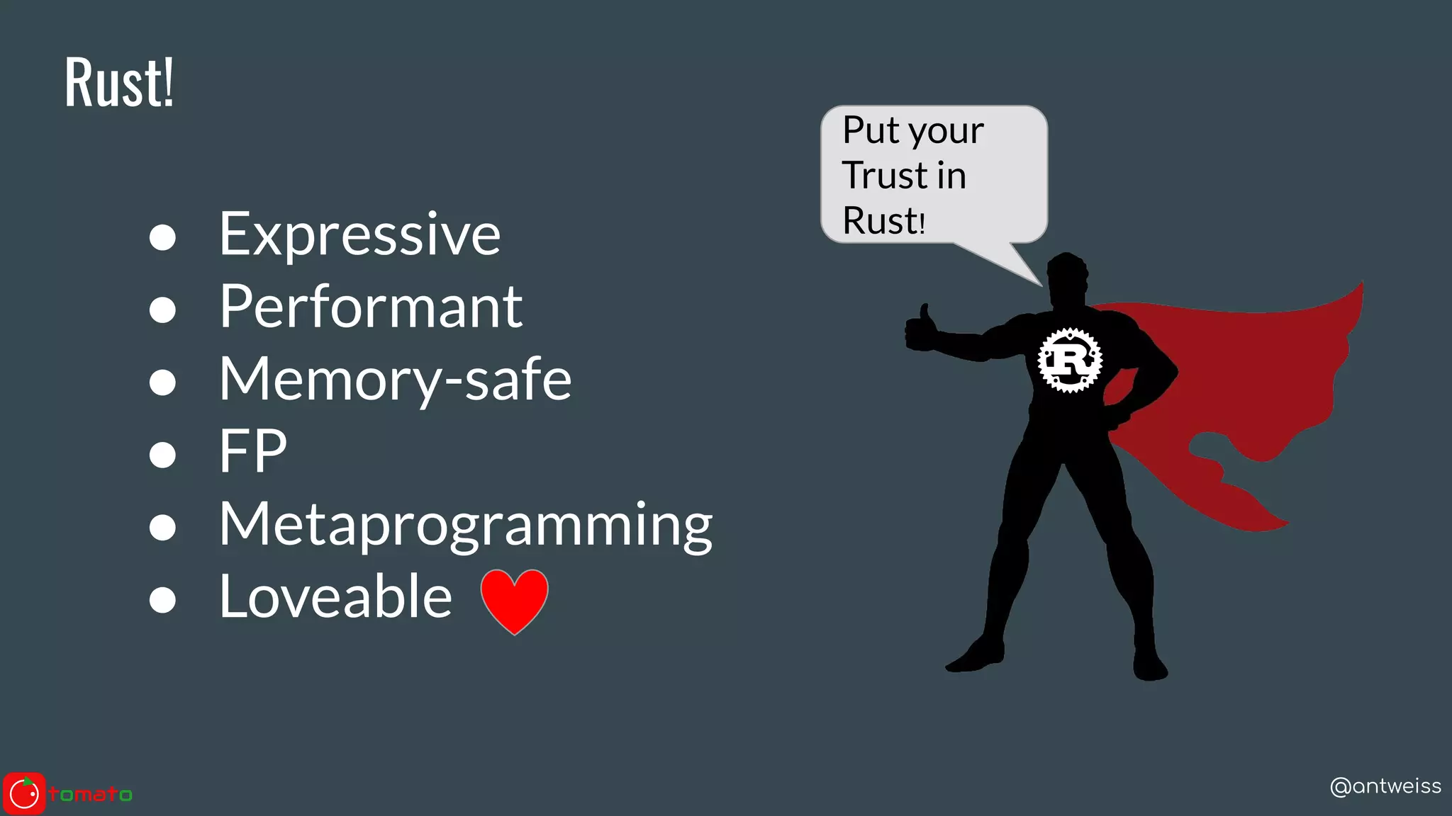 @antweiss
Rust!
● Expressive
● Performant
● Memory-safe
● FP
● Metaprogramming
● Loveable
Put your
Trust in
Rust!
 