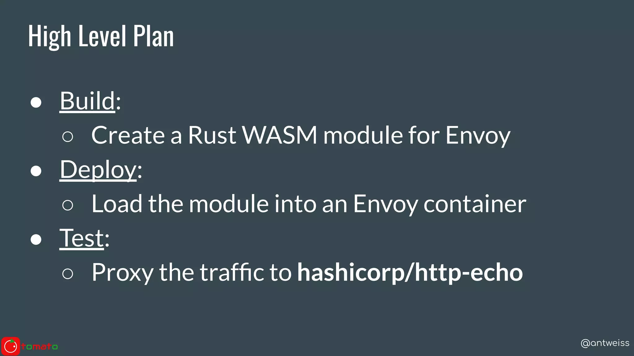 @antweiss
High Level Plan
● Build:
○ Create a Rust WASM module for Envoy
● Deploy:
○ Load the module into an Envoy container
● Test:
○ Proxy the trafﬁc to hashicorp/http-echo
 