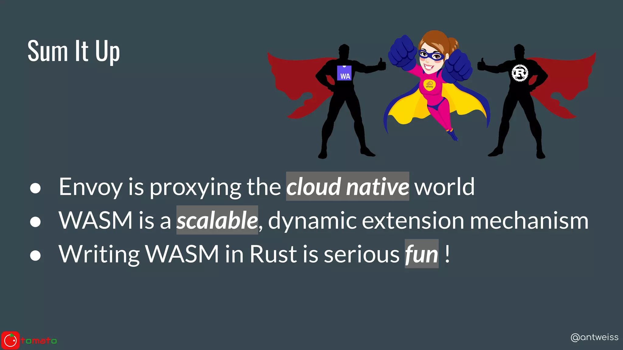 @antweiss
Sum It Up
● Envoy is proxying the cloud native world
● WASM is a scalable, dynamic extension mechanism
● Writing WASM in Rust is serious fun !
 