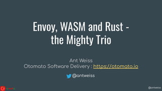 @antweiss
Envoy, WASM and Rust -
the Mighty Trio
Ant Weiss
Otomato Software Delivery : https://otomato.io
@antweiss
 