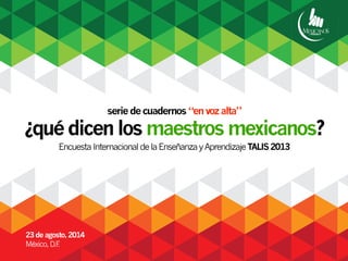 serie de cuadernos “en voz alta” 
¿qué dicen los maestros mexicanos? 
Encuesta Internacional de la Enseñanza y Aprendizaje TALIS 2013 
23 de agosto, 2014 
México, D.F. 
 