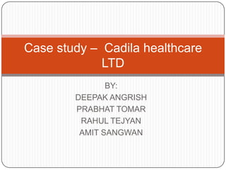Case study – Cadila healthcare
             LTD
               BY:
        DEEPAK ANGRISH
        PRABHAT TOMAR
         RAHUL TEJYAN
         AMIT SANGWAN
 