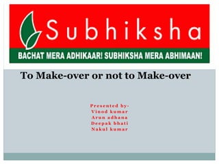 “Bachat mera adhikar
                    Shubhiksha mera abhimaan”




To Make-over or not to Make-over

                   Presented by-
                   Vinod kumar
                   Arun adhana
                   Deepak bhati
                   Nakul kumar
 