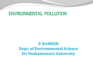 ENVIRONMENTAL POLLUTION
P. RAMESH
Dept. of Environmental Science
Sri Venkateswara University
 