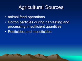 Agricultural Sources
Agricultural Sources
• animal feed operations
• Cotton particles during harvesting and
processing in sufficient quantities
• Pesticides and insecticides
 