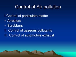 Control of Air pollution
Control of Air pollution
I.Control of particulate matter
• Arresters
• Scrubbers
II. Control of gaseous pollutants
III. Control of automobile exhaust
 