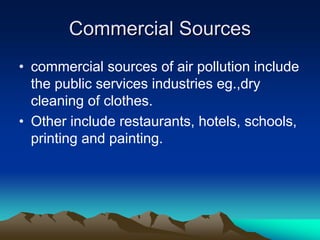 Commercial Sources
Commercial Sources
• commercial sources of air pollution include
the public services industries eg.,dry
cleaning of clothes.
• Other include restaurants, hotels, schools,
printing and painting.
 