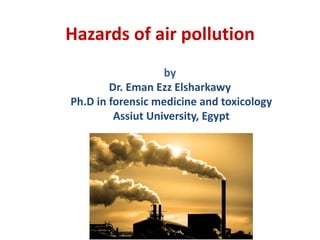 Hazards of air pollution
by
Dr. Eman Ezz Elsharkawy
Ph.D in forensic medicine and toxicology
Assiut University, Egypt
 