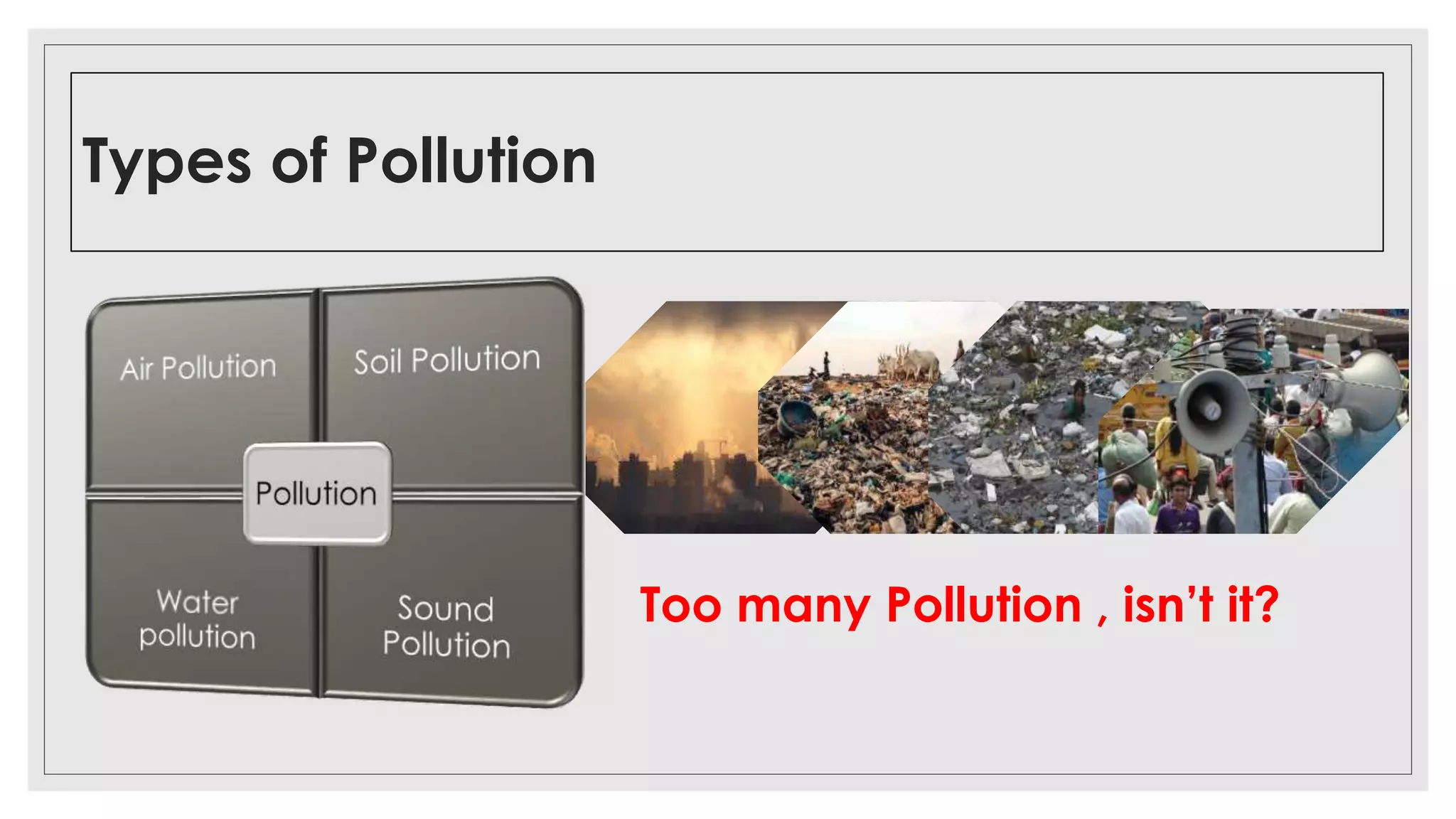 Types of Pollution
Too many Pollution , isn’t it?
 
