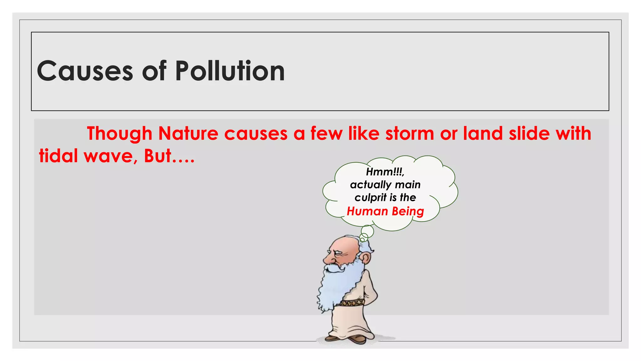Causes of Pollution
Water contamination Soil contaminationAir contamination
Though Nature causes a few like storm or land slide with
tidal wave, But….
Hmm!!!,
actually main
culprit is the
Human Being
 