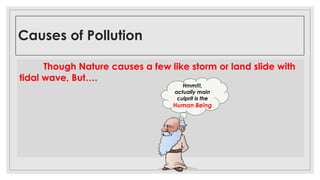 Causes of Pollution
Water contamination Soil contaminationAir contamination
Though Nature causes a few like storm or land slide with
tidal wave, But….
Hmm!!!,
actually main
culprit is the
Human Being
 